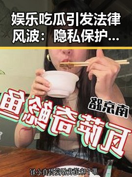 娱乐吃瓜引发法律风波:隐私保护与公众责任的较量