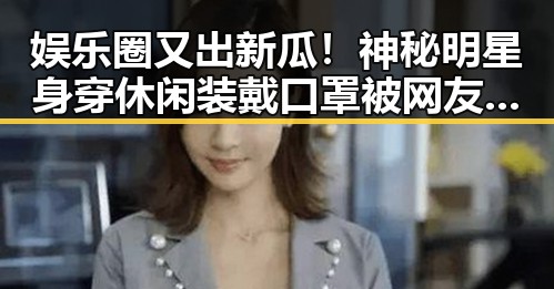 娱乐圈又出新瓜！神秘明星身穿休闲装戴口罩被网友盯上🤫