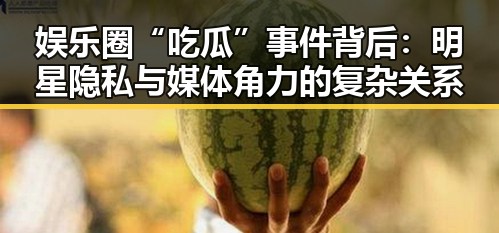 娱乐圈“吃瓜”事件背后：明星隐私与媒体角力的复杂关系