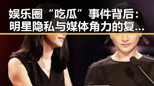 娱乐圈“吃瓜”事件背后:明星隐私与媒体角力的复杂关系