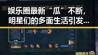 娱乐圈最新“瓜”不断,明星们的多面生活引发热议