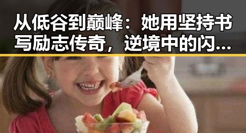 从低谷到巅峰:她用坚持书写励志传奇,逆境中的闪耀星光✨