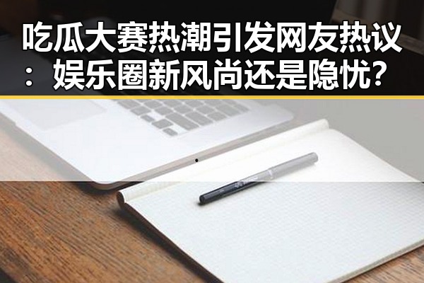 吃瓜大赛热潮引发网友热议:娱乐圈新风尚还是隐忧?