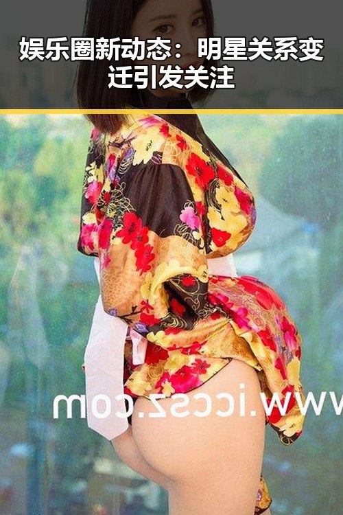 娱乐圈新动态:明星关系变迁引发关注