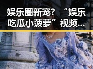 娱乐圈新宠？“娱乐吃瓜小菠萝”视频引发热议